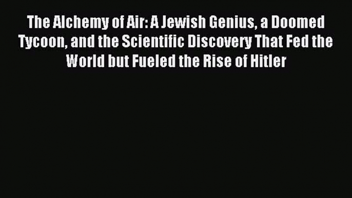 Read The Alchemy of Air: A Jewish Genius a Doomed Tycoon and the Scientific Discovery That