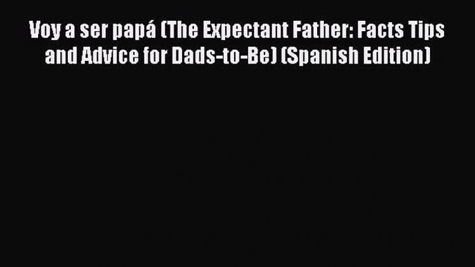 Download Voy a ser papÃ¡ (The Expectant Father: Facts Tips and Advice for Dads-to-Be) (Spanish