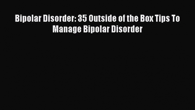 Read Bipolar Disorder: 35 Outside of the Box Tips To Manage Bipolar Disorder Ebook Free