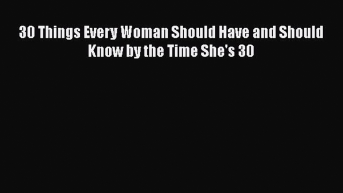 Download 30 Things Every Woman Should Have and Should Know by the Time She's 30 PDF Online