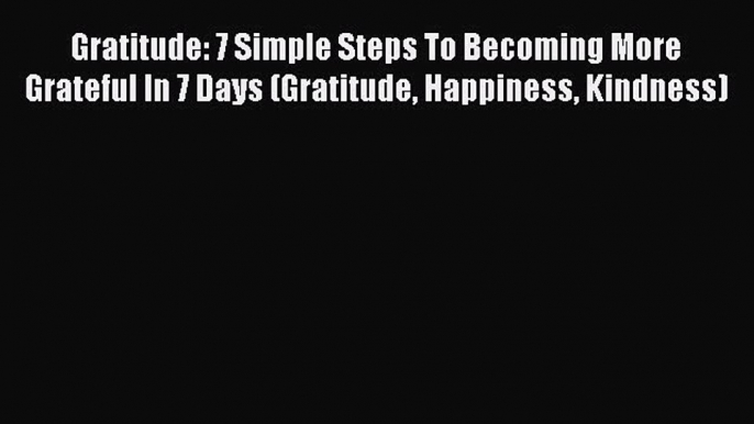 Read Gratitude: 7 Simple Steps To Becoming More Grateful In 7 Days (Gratitude Happiness Kindness)