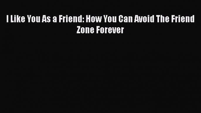 [Download] I Like You As a Friend: How You Can Avoid The Friend Zone Forever PDF Online