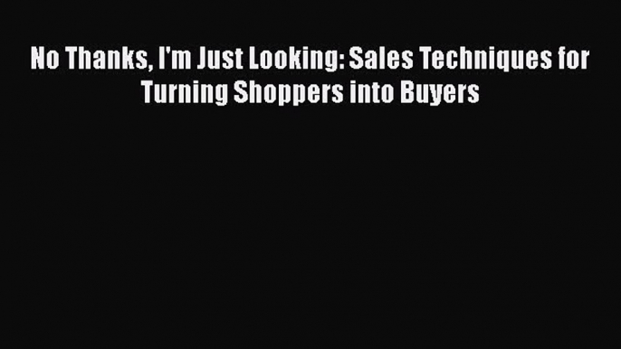 Download No Thanks I'm Just Looking: Sales Techniques for Turning Shoppers into Buyers PDF