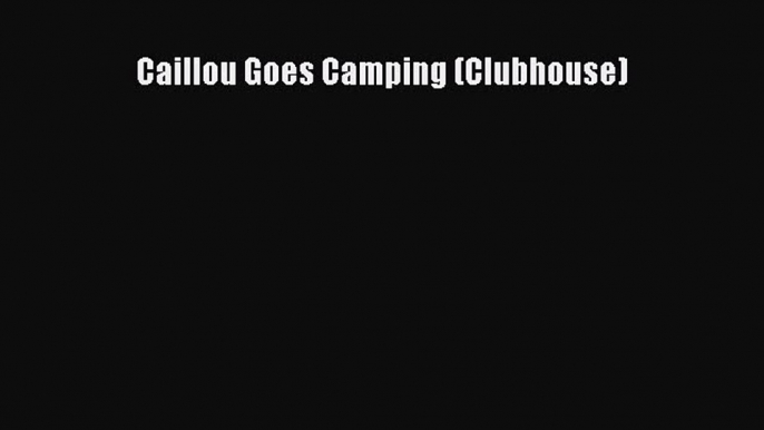 Read Books Caillou Goes Camping (Clubhouse) ebook textbooks