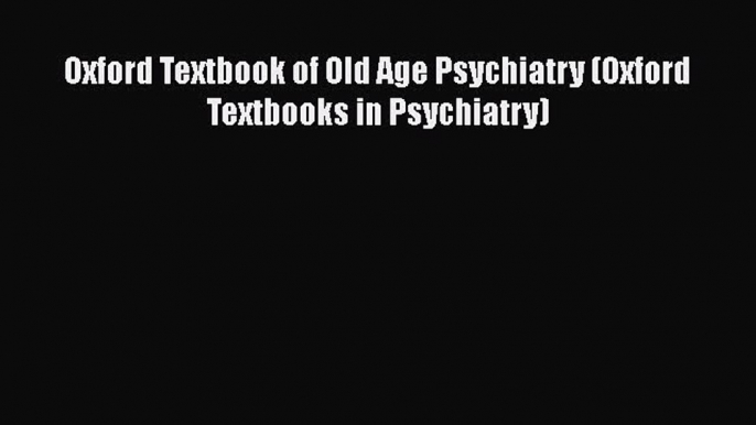 Read Oxford Textbook of Old Age Psychiatry (Oxford Textbooks in Psychiatry) Ebook Free