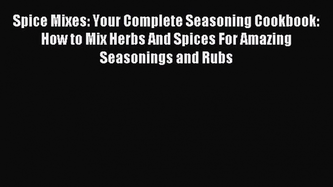 Download Spice Mixes: Your Complete Seasoning Cookbook: How to Mix Herbs And Spices For Amazing