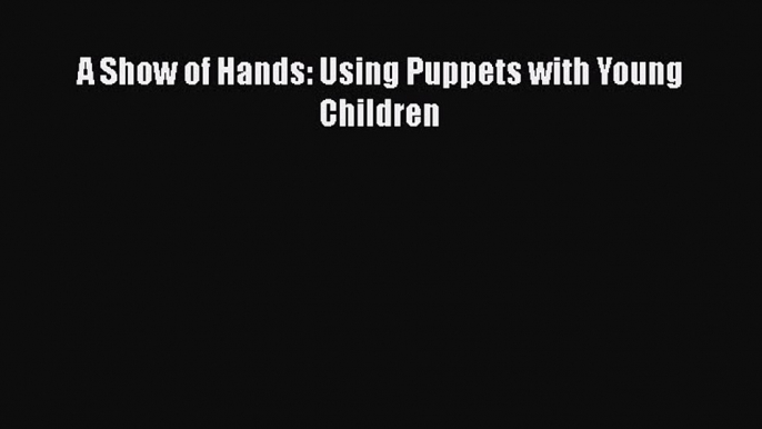 best book A Show of Hands: Using Puppets with Young Children