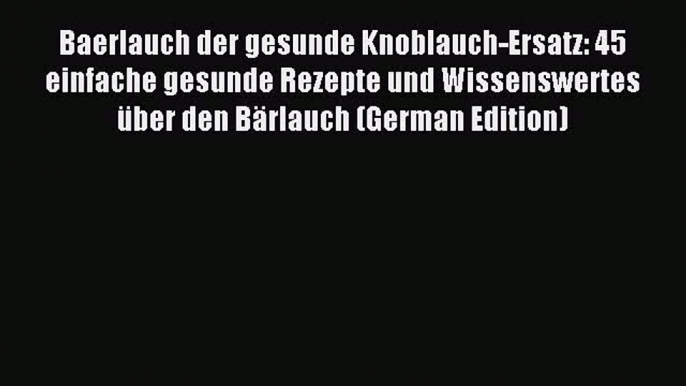 Download Baerlauch der gesunde Knoblauch-Ersatz: 45 einfache gesunde Rezepte und Wissenswertes