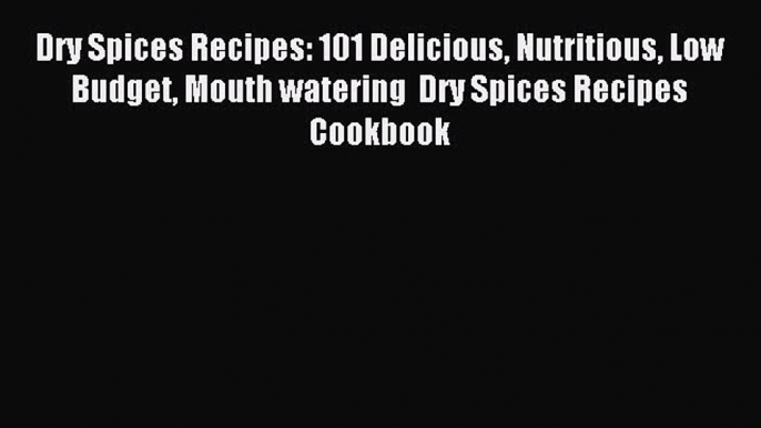 Read Dry Spices Recipes: 101 Delicious Nutritious Low Budget Mouth watering  Dry Spices Recipes