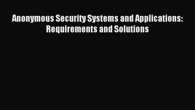 Read Anonymous Security Systems and Applications: Requirements and Solutions Ebook Free