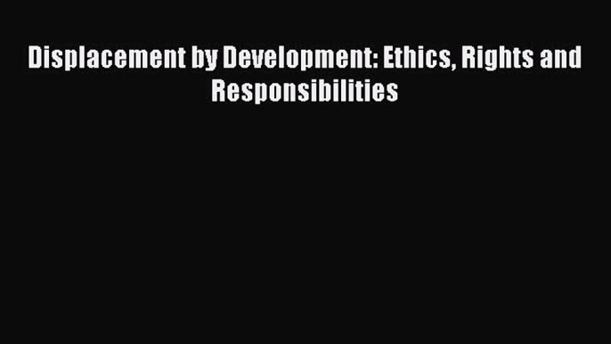 [PDF] Displacement by Development: Ethics Rights and Responsibilities Read Online