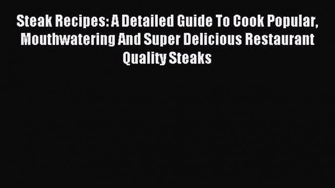 Read Steak Recipes: A Detailed Guide To Cook Popular Mouthwatering And Super Delicious Restaurant