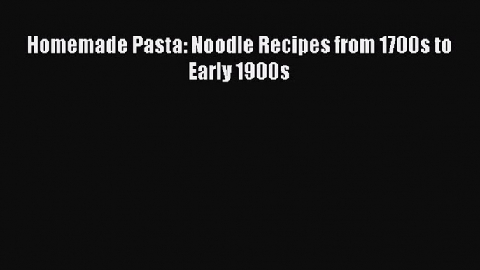 Read Homemade Pasta: Noodle Recipes from 1700s to Early 1900s Ebook Free