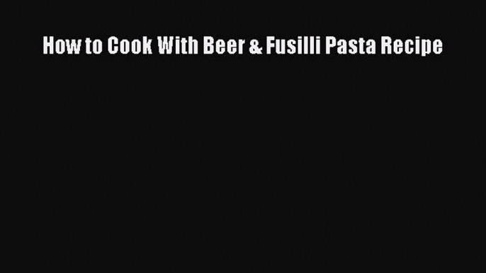 Read How to Cook With Beer & Fusilli Pasta Recipe Ebook Free