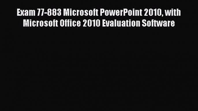 Read Exam 77-883 Microsoft PowerPoint 2010 with Microsoft Office 2010 Evaluation Software Ebook