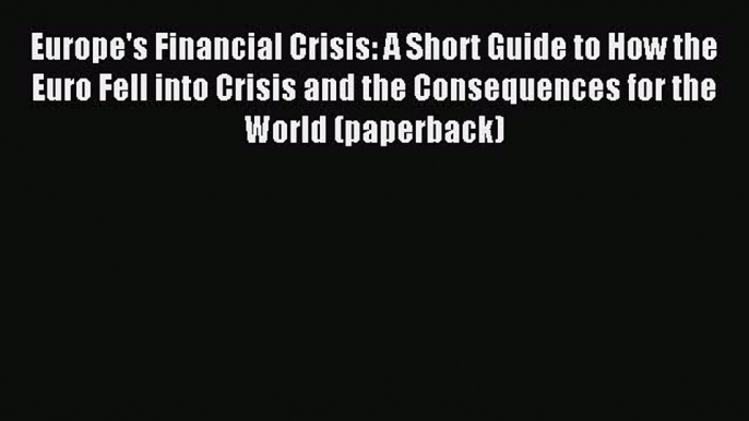 For you Europe's Financial Crisis: A Short Guide to How the Euro Fell into Crisis and the Consequences