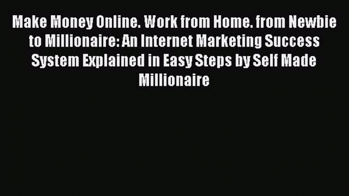 Read Make Money Online. Work from Home. from Newbie to Millionaire: An Internet Marketing Success