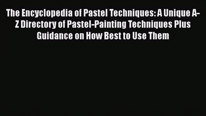 Read The Encyclopedia of Pastel Techniques: A Unique A-Z Directory of Pastel-Painting Techniques