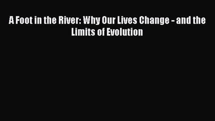 [Download] A Foot in the River: Why Our Lives Change - and the Limits of Evolution Read Online