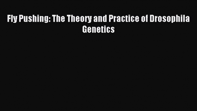 [Download] Fly Pushing: The Theory and Practice of Drosophila Genetics Read Online