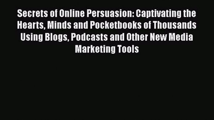 Read Secrets of Online Persuasion: Captivating the Hearts Minds and Pocketbooks of Thousands