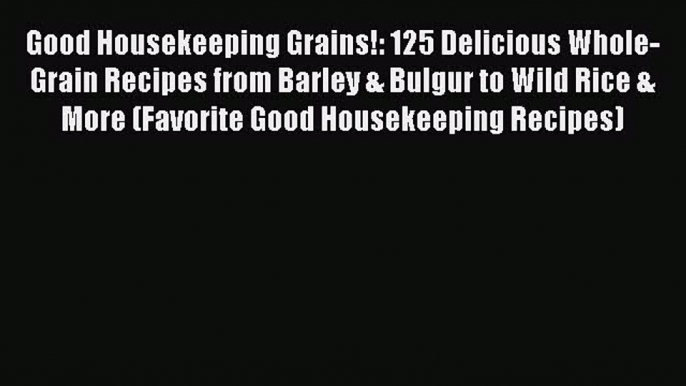 Download Good Housekeeping Grains!: 125 Delicious Whole-Grain Recipes from Barley & Bulgur