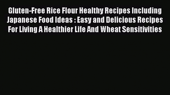 Read Gluten-Free Rice Flour Healthy Recipes Including Japanese Food Ideas : Easy and Delicious