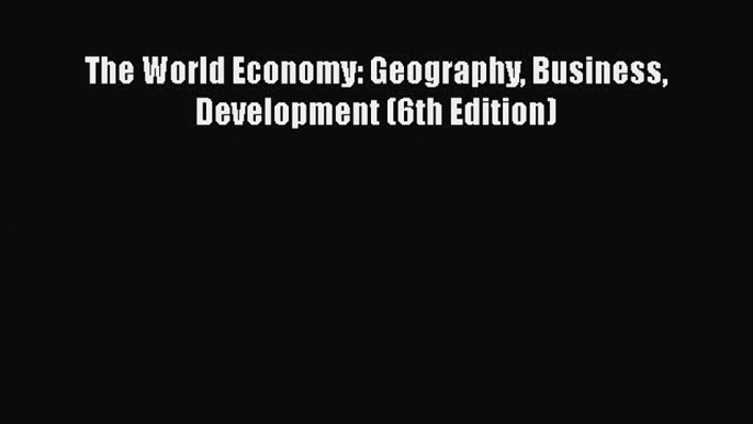 FREEPDF The World Economy: Geography Business Development (6th Edition) READ  ONLINE