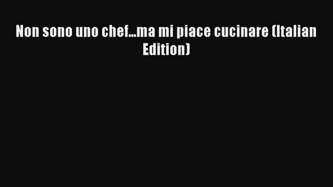 Read Non sono uno chef...ma mi piace cucinare (Italian Edition) PDF Online