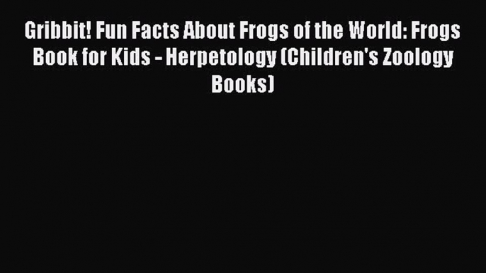 Read Books Gribbit! Fun Facts About Frogs of the World: Frogs Book for Kids - Herpetology (Children's