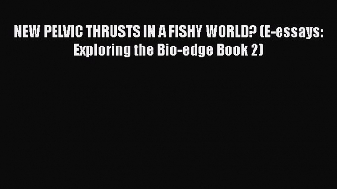 Read Books NEW PELVIC THRUSTS IN A FISHY WORLD? (E-essays: Exploring the Bio-edge Book 2) Ebook