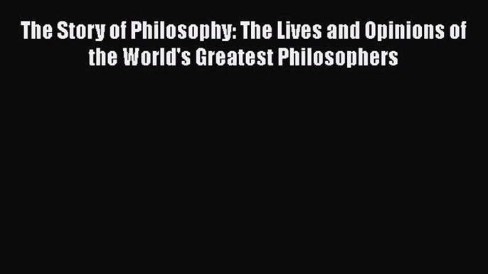 [Read Book] The Story of Philosophy: The Lives and Opinions of the World's Greatest Philosophers