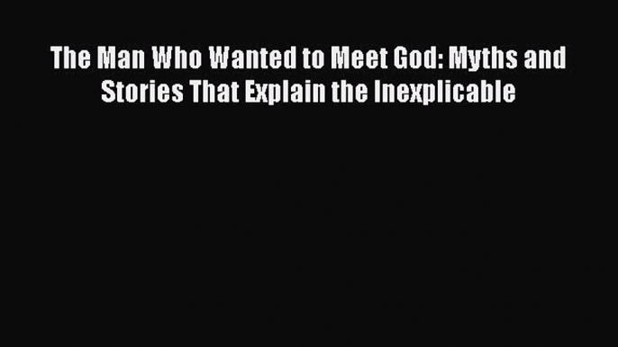 [Read book] The Man Who Wanted to Meet God: Myths and Stories That Explain the Inexplicable