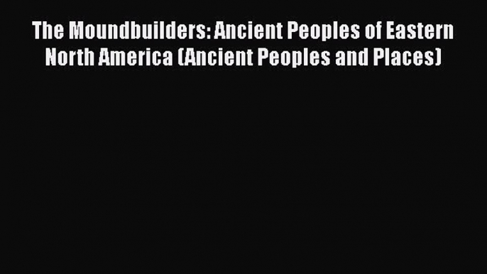 [Read Book] The Moundbuilders: Ancient Peoples of Eastern North America (Ancient Peoples and