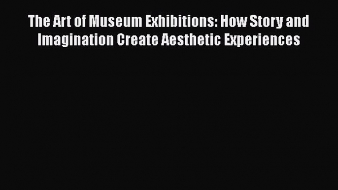 [Read Book] The Art of Museum Exhibitions: How Story and Imagination Create Aesthetic Experiences