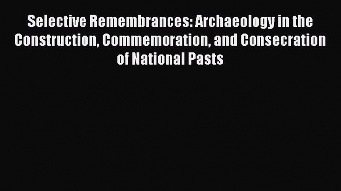 [Read Book] Selective Remembrances: Archaeology in the Construction Commemoration and Consecration