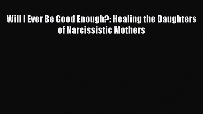 [Read Book] Will I Ever Be Good Enough?: Healing the Daughters of Narcissistic Mothers  Read