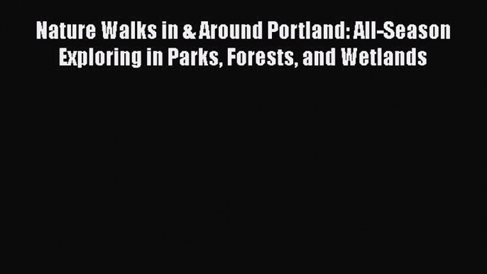 [Read book] Nature Walks in & Around Portland: All-Season Exploring in Parks Forests and Wetlands