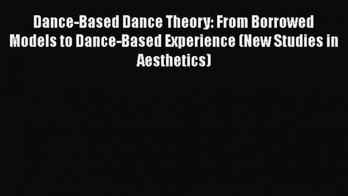 [Read Book] Dance-Based Dance Theory: From Borrowed Models to Dance-Based Experience (New Studies