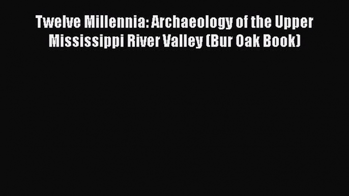 [Read Book] Twelve Millennia: Archaeology of the Upper Mississippi River Valley (Bur Oak Book)