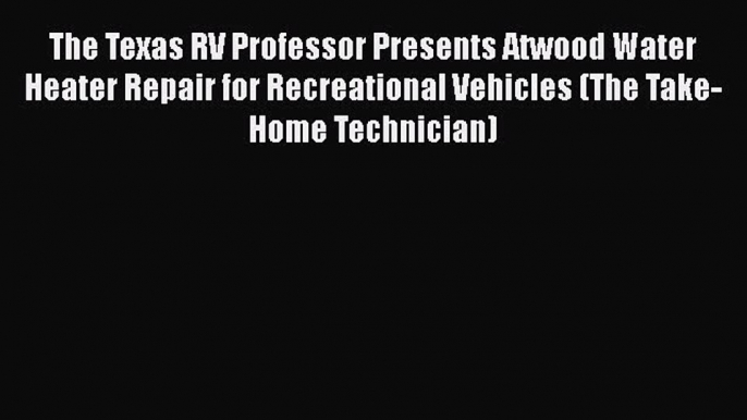 [Read Book] The Texas RV Professor Presents Atwood Water Heater Repair for Recreational Vehicles