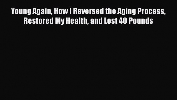 [Read book] Young Again How I Reversed the Aging Process Restored My Health and Lost 40 Pounds