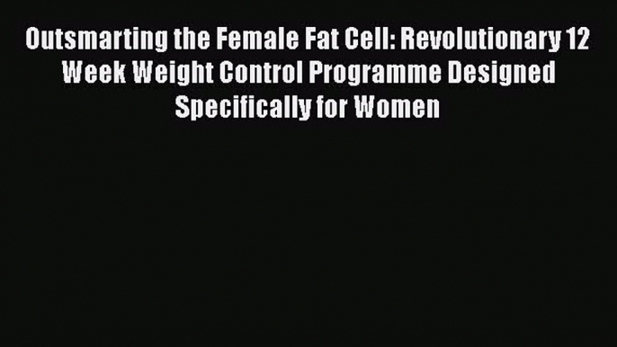 [Read book] Outsmarting the Female Fat Cell: Revolutionary 12 Week Weight Control Programme