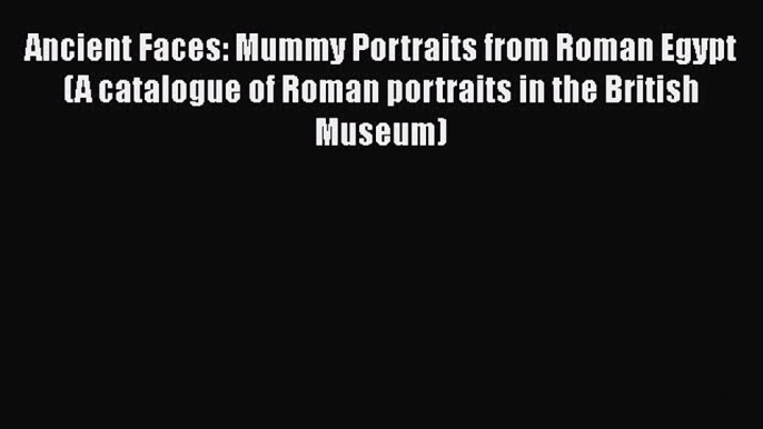 [Read book] Ancient Faces: Mummy Portraits from Roman Egypt (A catalogue of Roman portraits