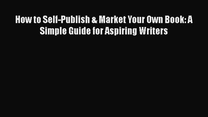 [Read book] How to Self-Publish & Market Your Own Book: A Simple Guide for Aspiring Writers