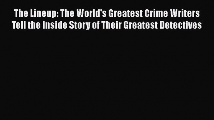 [Read book] The Lineup: The World's Greatest Crime Writers Tell the Inside Story of Their Greatest