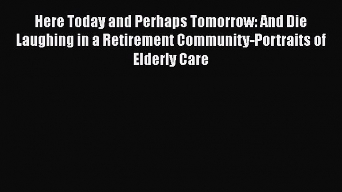 Read Here Today and Perhaps Tomorrow: And Die Laughing in a Retirement Community-Portraits