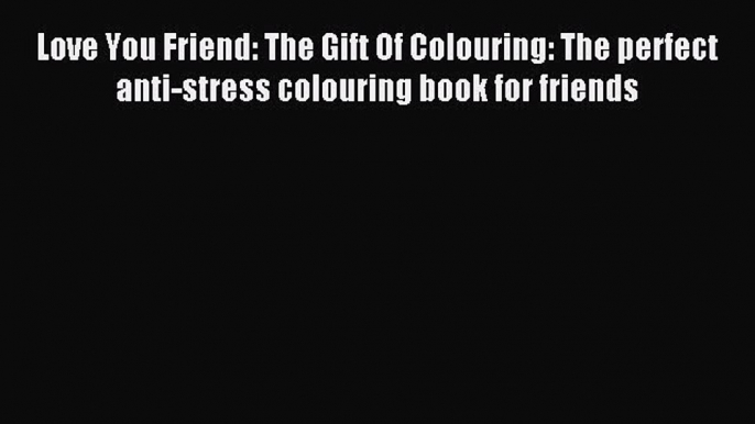 Read Love You Friend: The Gift Of Colouring: The perfect anti-stress colouring book for friends