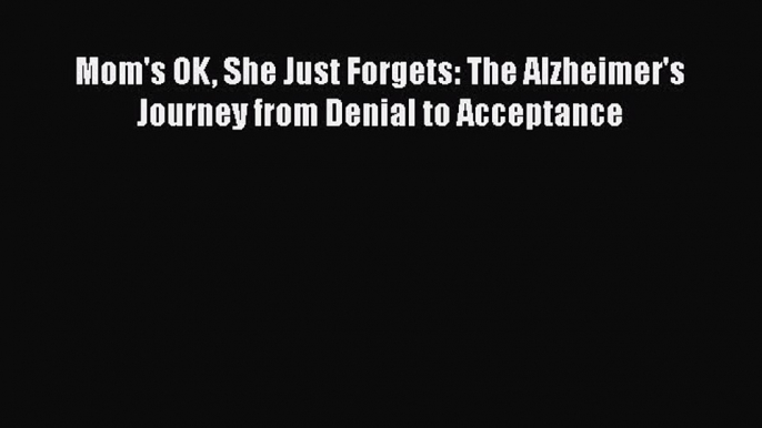 Read Mom's OK She Just Forgets: The Alzheimer's Journey from Denial to Acceptance Ebook Online