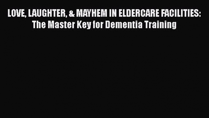 Read LOVE LAUGHTER & MAYHEM IN ELDERCARE FACILITIES: The Master Key for Dementia Training Ebook